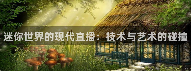 看球吧下载：迷你世界的现代直播：技术与艺术的碰撞