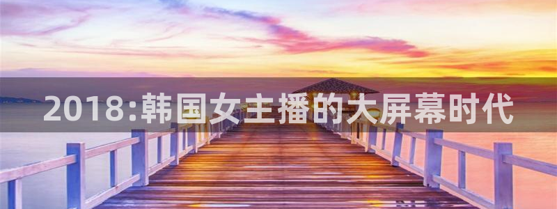 看球吧中超直播：2018:韩国女主播的大屏幕时代