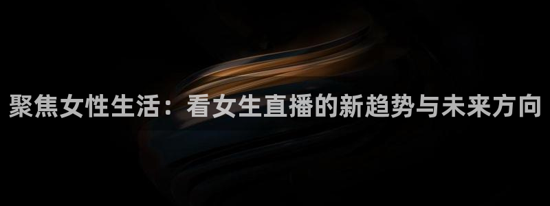 看球吧直播官网：聚焦女性生活：看女生直播的新趋势与未来方向