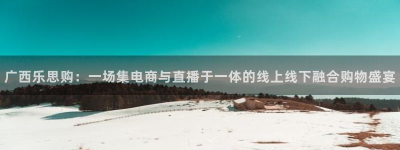 310看球吧直播nba：广西乐思购：一场集电商与直播于一体的线上线下融合购物盛宴