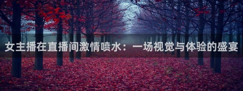 看球吧直播入口：女主播在直播间激情喷水：一场视觉与体验的盛宴