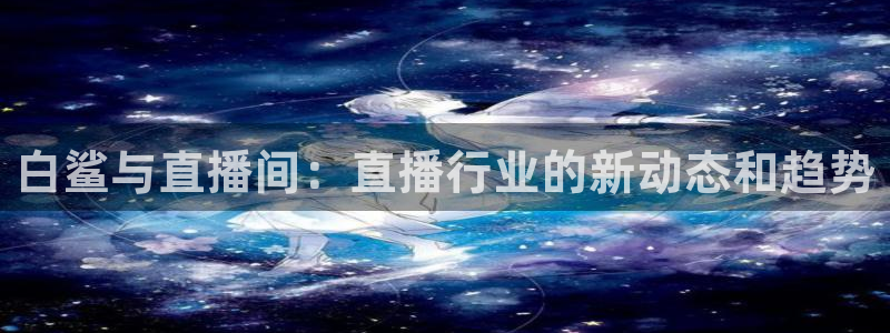 看球吧直播入口：白鲨与直播间：直播行业的新动态和趋势