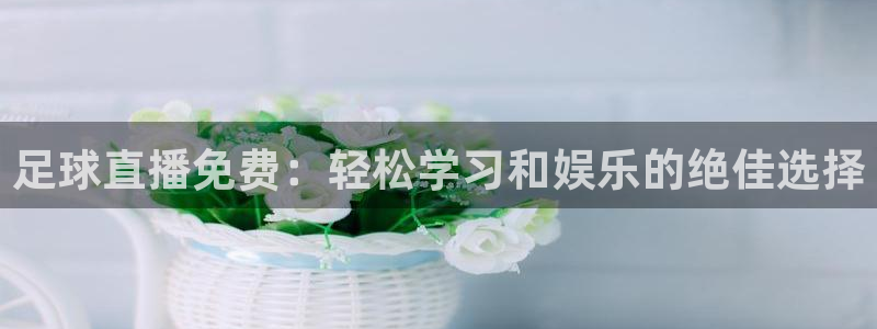 看球吧体育直播：足球直播免费：轻松学习和娱乐的绝佳选择